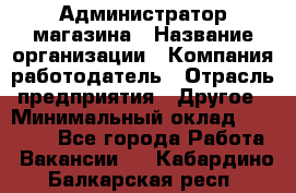 Администратор магазина › Название организации ­ Компания-работодатель › Отрасль предприятия ­ Другое › Минимальный оклад ­ 28 000 - Все города Работа » Вакансии   . Кабардино-Балкарская респ.